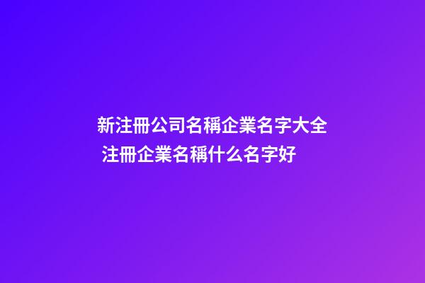 新注冊公司名稱企業名字大全 注冊企業名稱什么名字好